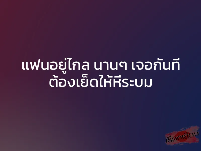 แฟนอยู่ไกล นานๆ เจอกันที ต้องเย็ดให้หีระบม