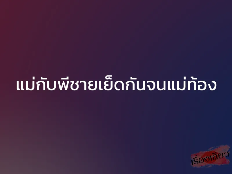 แม่กับพี่ชายเย็ดกันจนแม่ท้อง