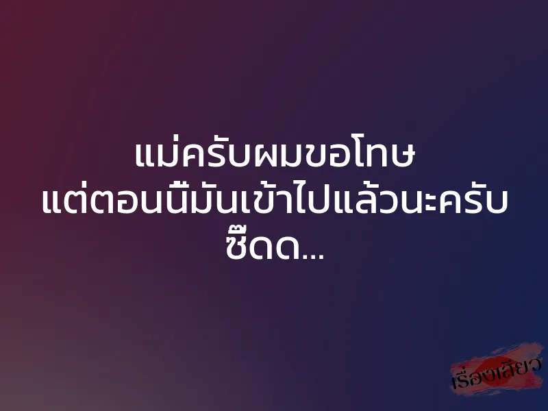 แม่ครับผมขอโทษ แต่ตอนนี้มันเข้าไปแล้วนะครับ ซี๊ดด…
