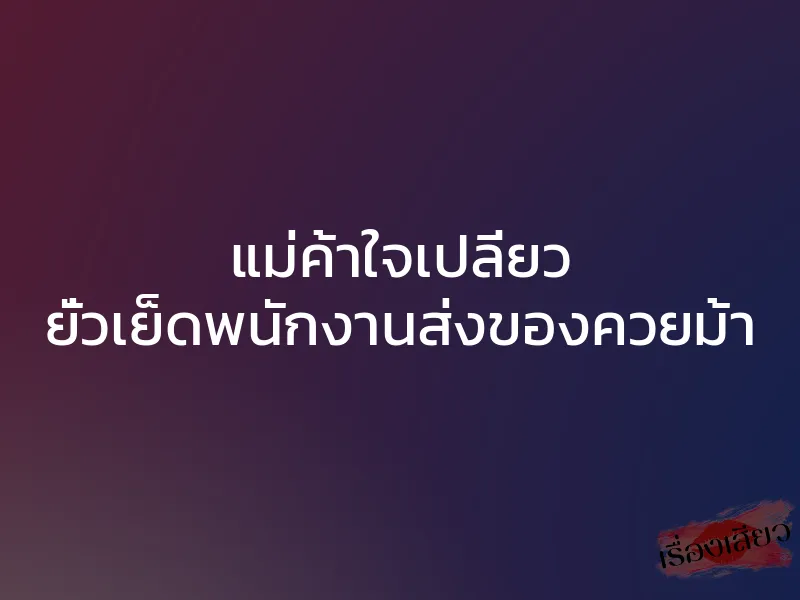 แม่ค้าใจเปลี่ยว ยั่วเย็ดพนักงานส่งของควยม้า