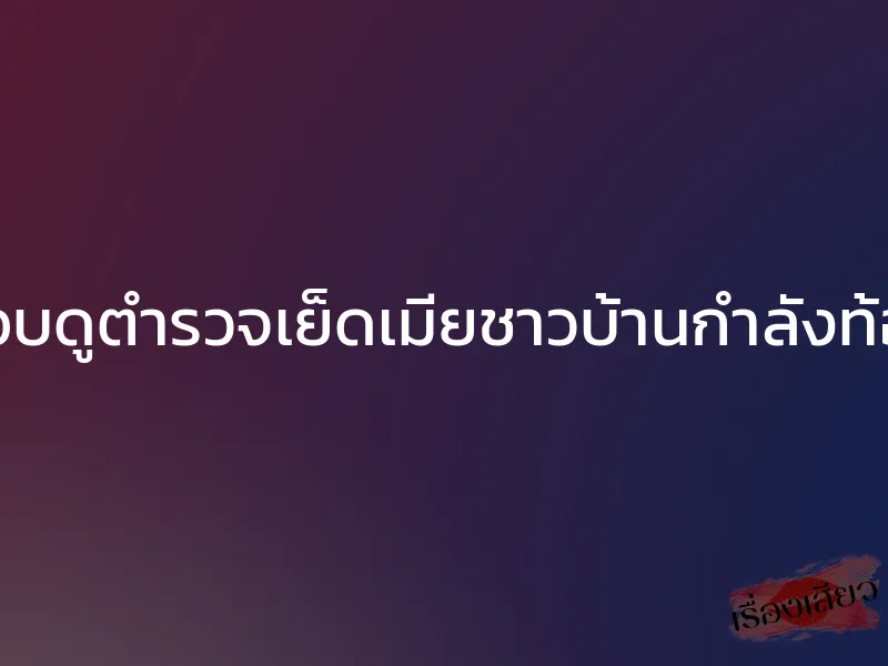 แอบดูตำรวจเย็ดเมียชาวบ้านกำลังท้อง