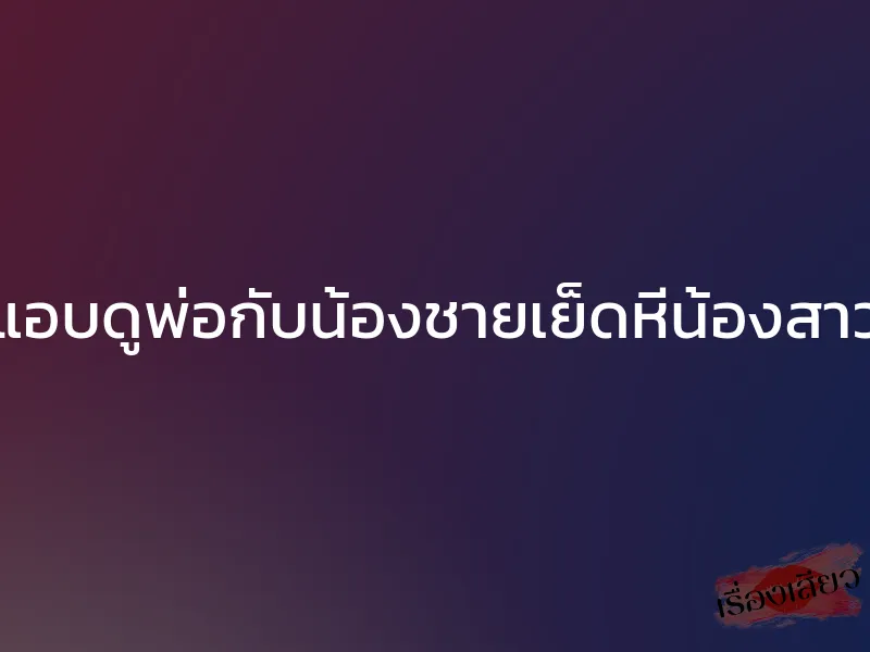 แอบดูพ่อกับน้องชายเย็ดหีน้องสาว