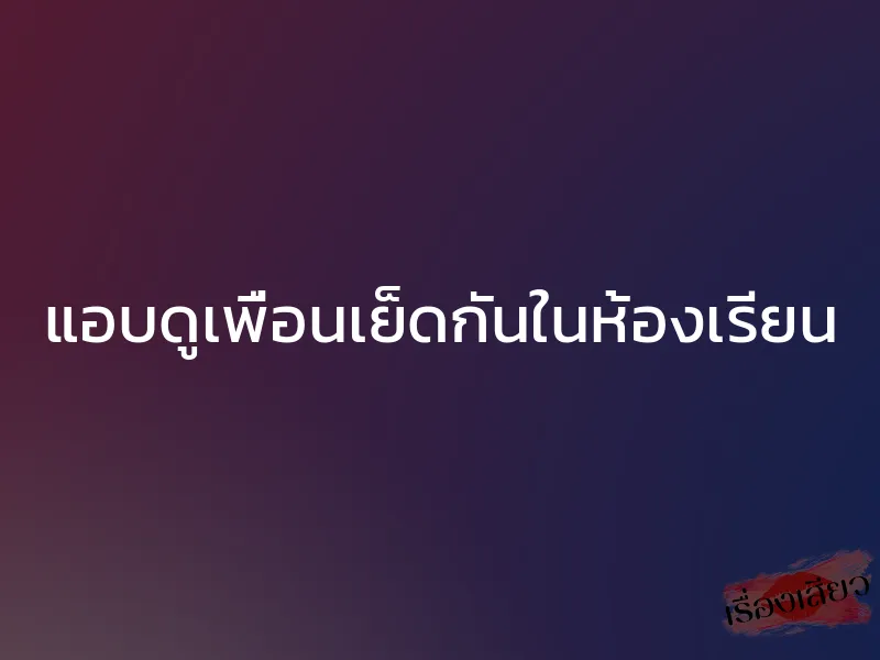 แอบดูเพื่อนเย็ดกันในห้องเรียน