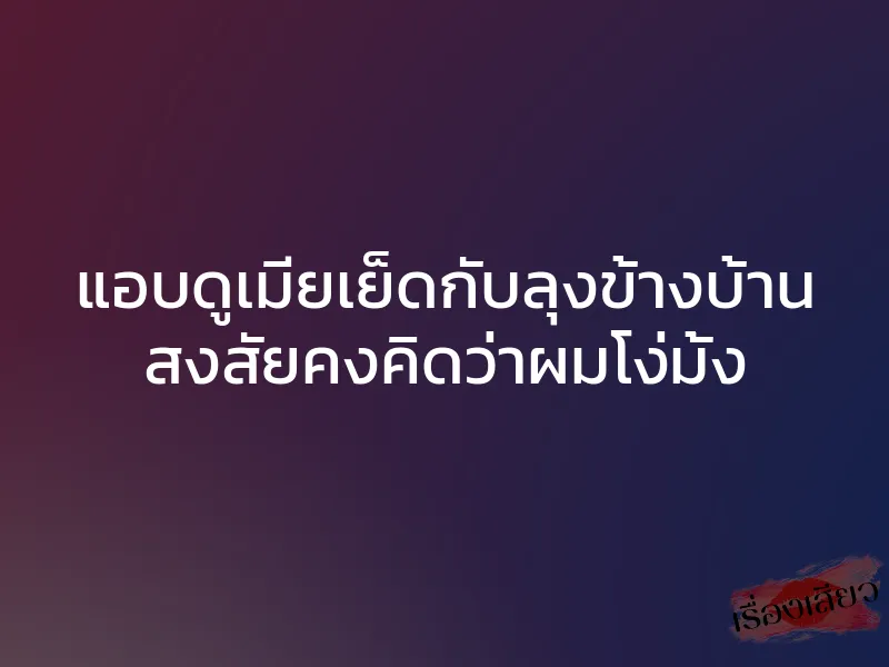 แอบดูเมียเย็ดกับลุงข้างบ้าน สงสัยคงคิดว่าผมโง่มั้ง