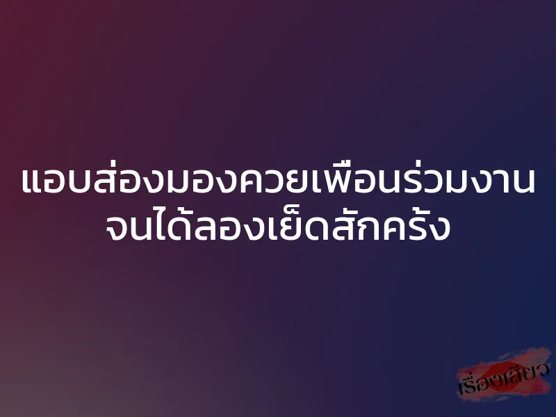 แอบส่องมองควยเพื่อนร่วมงาน จนได้ลองเย็ดสักครั้ง