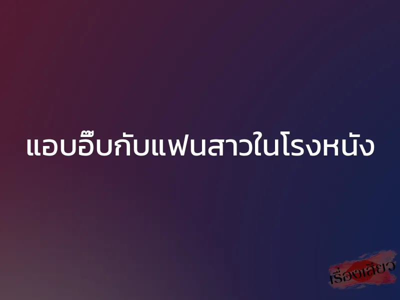 แอบอึ๊บกับแฟนสาวในโรงหนัง