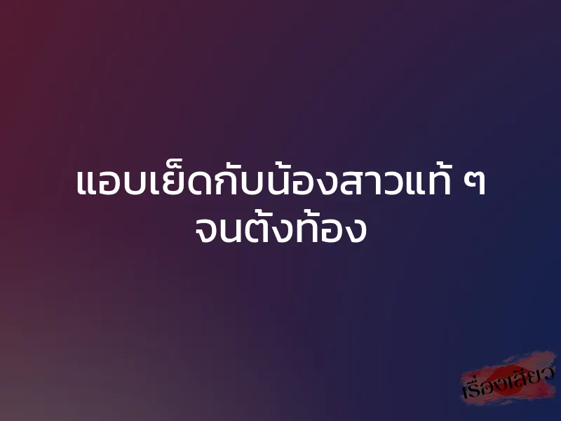 แอบเย็ดกับน้องสาวแท้ ๆ จนตั้งท้อง