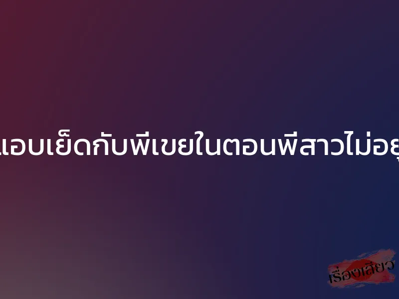 แอบเย็ดกับพี่เขยในตอนพี่สาวไม่อยู่