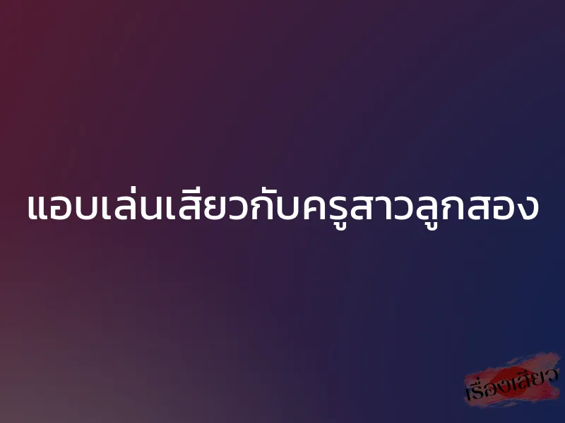 แอบเล่นเสียวกับครูสาวลูกสอง