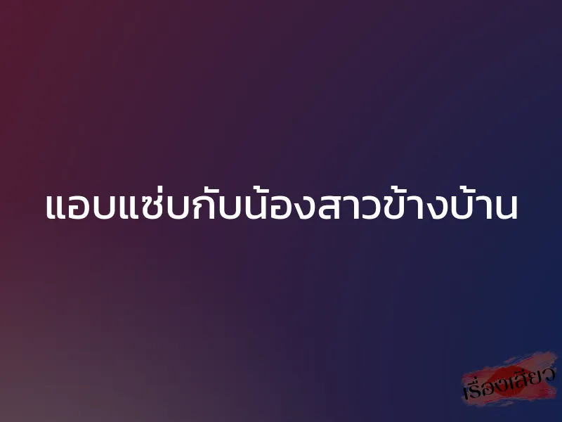 แอบแซ่บกับน้องสาวข้างบ้าน