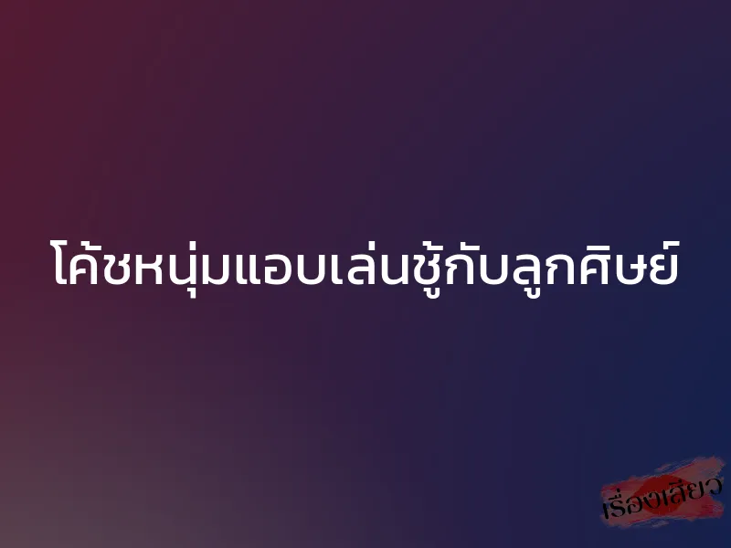 โค้ชหนุ่มแอบเล่นชู้กับลูกศิษย์