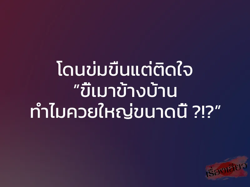 โดนข่มขืนแต่ติดใจ ”ขี้เมาข้างบ้าน ทำไมควยใหญ่ขนาดนี้ ?!?”