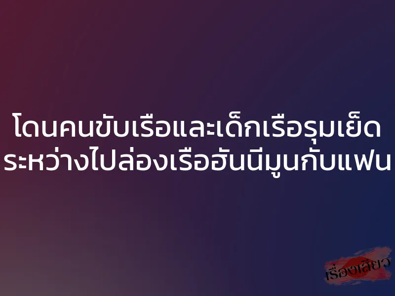 โดนคนขับเรือและเด็กเรือรุมเย็ด ระหว่างไปล่องเรือฮันนีมูนกับแฟน