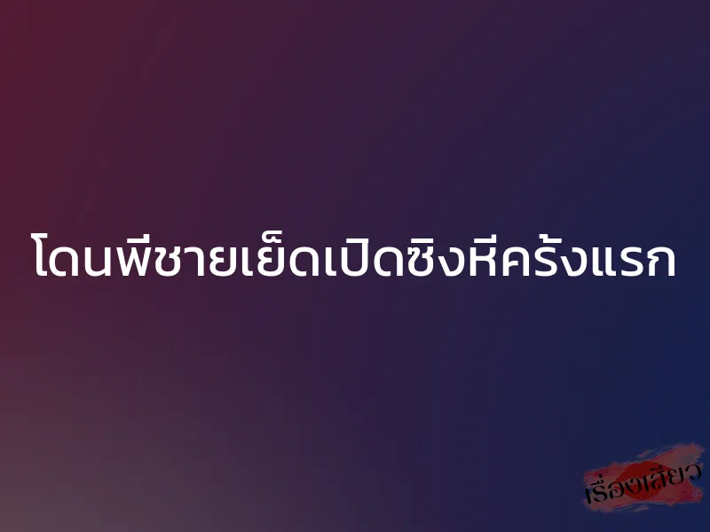 โดนพี่ชายเย็ดเปิดซิงหีครั้งแรก