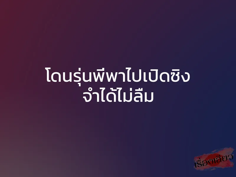 โดนรุ่นพี่พาไปเปิดซิง จำได้ไม่ลืม