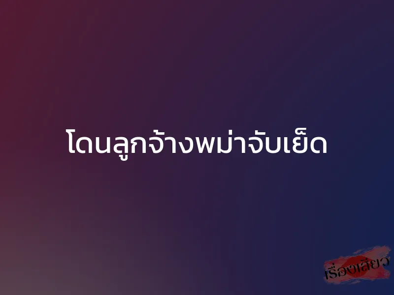 โดนลูกจ้างพม่าจับเย็ด