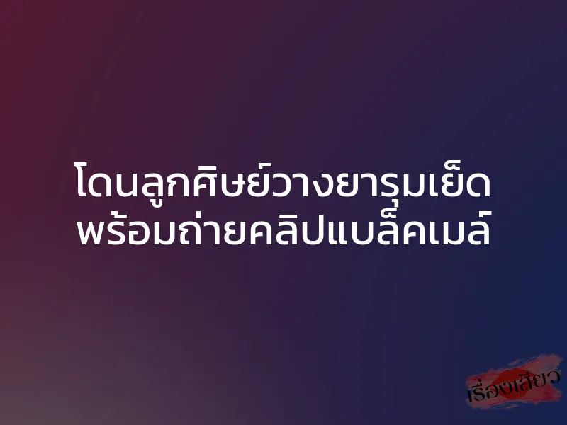 โดนลูกศิษย์วางยารุมเย็ด พร้อมถ่ายคลิปแบล็คเมล์