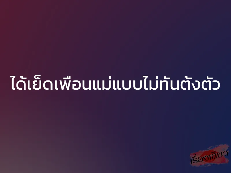 ได้เย็ดเพื่อนแม่แบบไม่ทันตั้งตัว