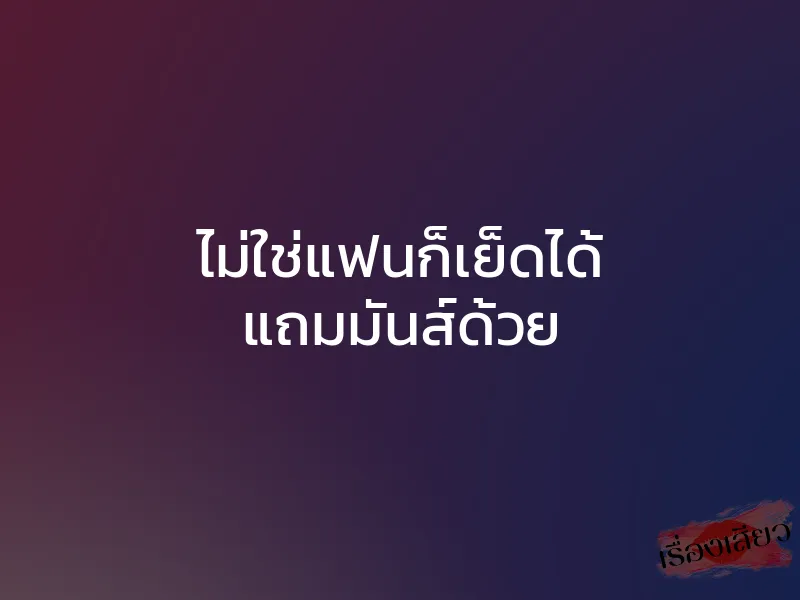 ไม่ใช่แฟนก็เย็ดได้ แถมมันส์ด้วย