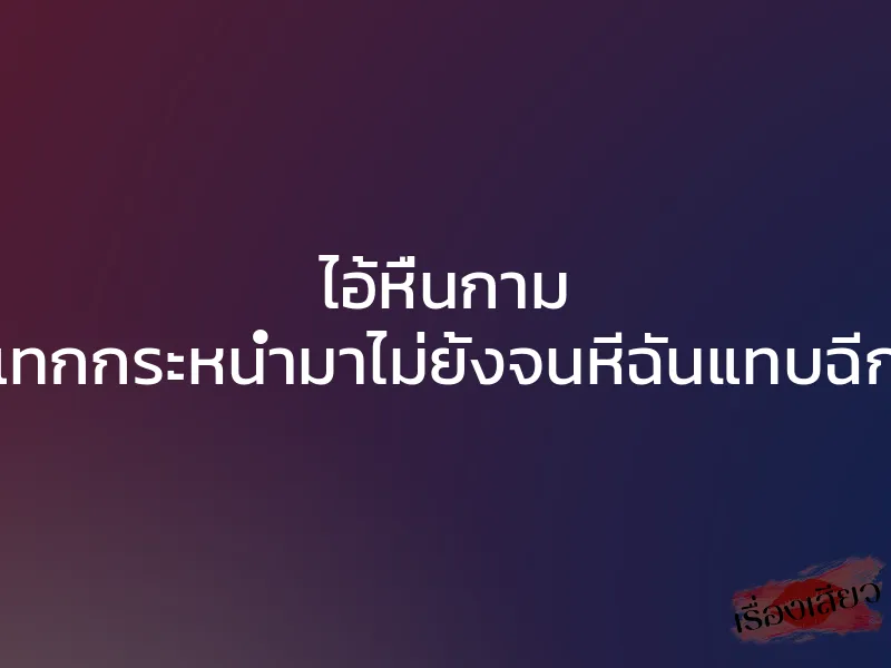 ไอ้หื่นกาม กระแทกกระหน่ำมาไม่ยั้งจนหีฉันแทบฉีกขาด