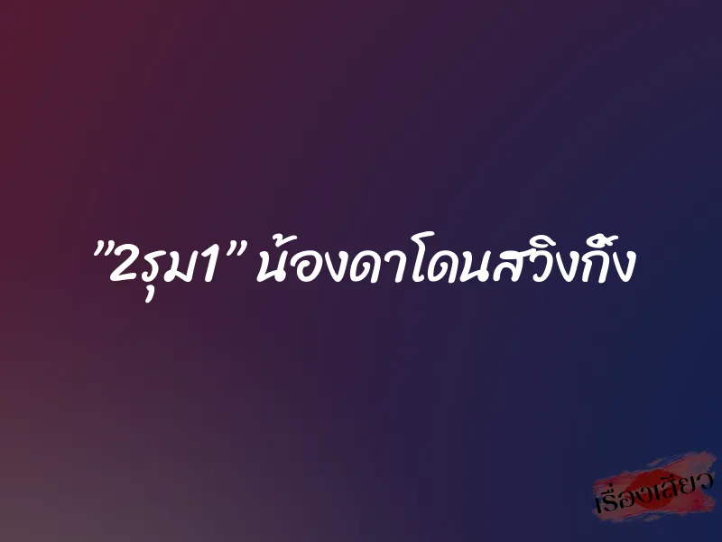 ”2รุม1” น้องดาโดนสวิงกิ้ง