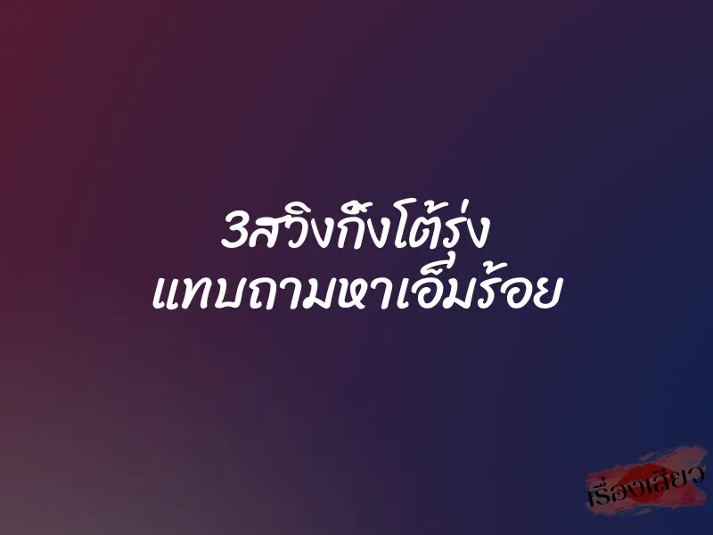 3สวิงกิ้งโต้รุ่ง แทบถามหาเอ็มร้อย