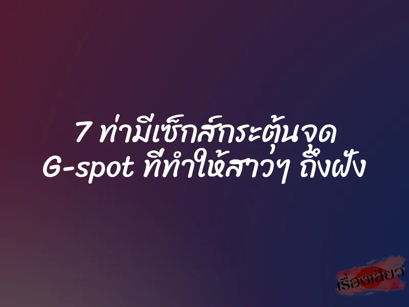 7 ท่ามีเซ็กส์กระตุ้นจุด G-spot ที่ทำให้สาวๆ ถึงฝั่ง
