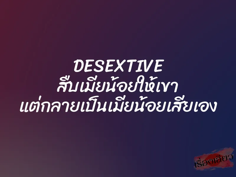 DESEXTIVE สืบเมียน้อยให้เขา แต่กลายเป็นเมียน้อยเสียเอง