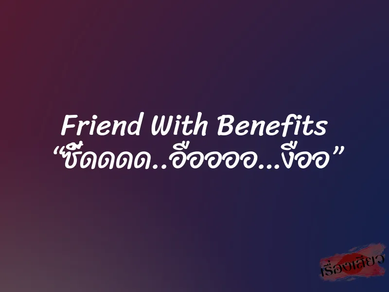 Friend With Benefits “ซี้ดดดด..อืออออ…งืออ”