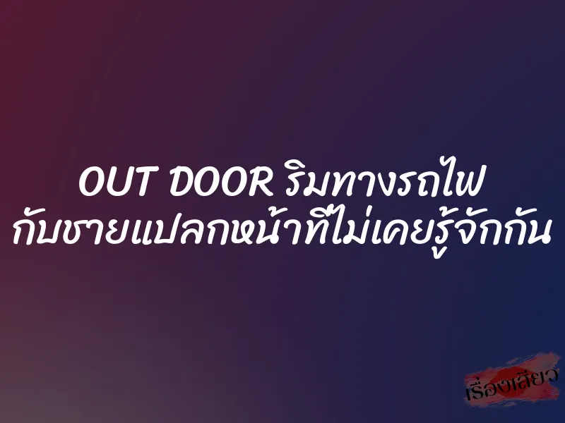 OUT DOOR ริมทางรถไฟ กับชายแปลกหน้าที่ไม่เคยรู้จักกัน