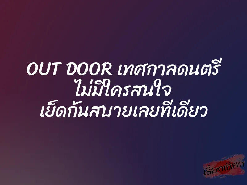 OUT DOOR เทศกาลดนตรี ไม่มีใครสนใจ เย็ดกันสบายเลยทีเดียว
