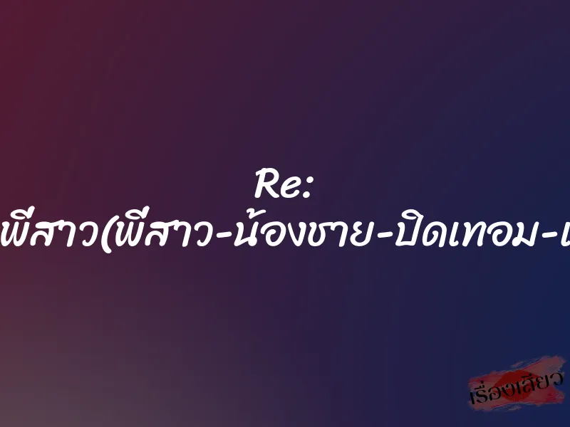 Re: ผมเย็ดพี่สาว(พี่สาว-น้องชาย-ปิดเทอม-เย็ดกัน)
