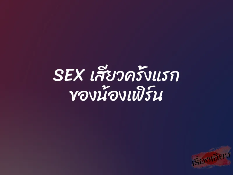 SEX เสียวครั้งแรก ของน้องเฟิร์น