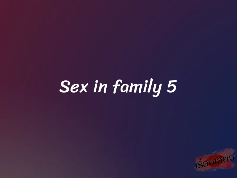 Sex in family 5
