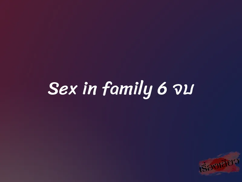 Sex in family 6 จบ
