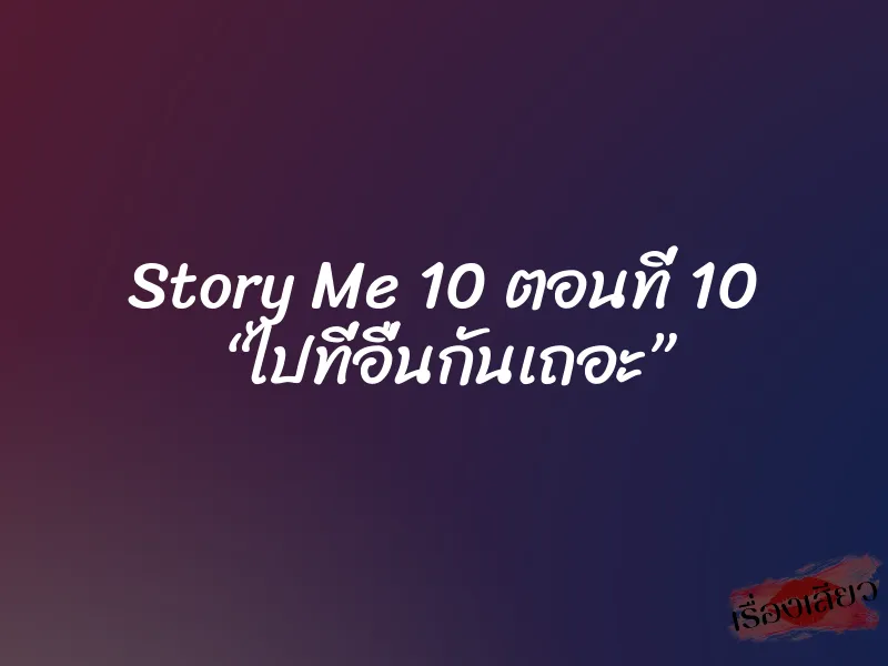 Story Me 10 ตอนที่ 10 “ไปที่อื่นกันเถอะ”