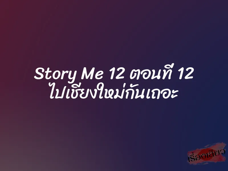 Story Me 12 ตอนที่ 12 ไปเชียงใหม่กันเถอะ