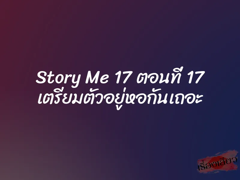 Story Me 17 ตอนที่ 17 เตรียมตัวอยู่หอกันเถอะ
