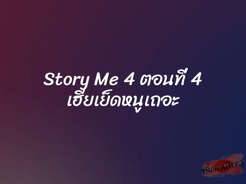 Story Me 4 ตอนที่ 4 เฮียเย็ดหนูเถอะ