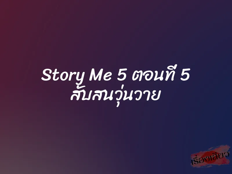 Story Me 5 ตอนที่ 5 สับสนวุ่นวาย