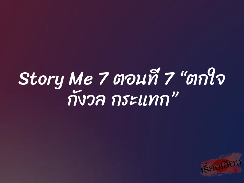 Story Me 7 ตอนที่ 7 “ตกใจ กังวล กระแทก”