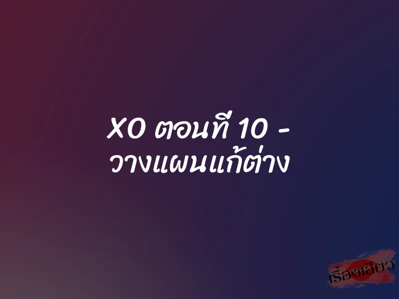 XO ตอนที่ 10 – วางแผนแก้ต่าง
