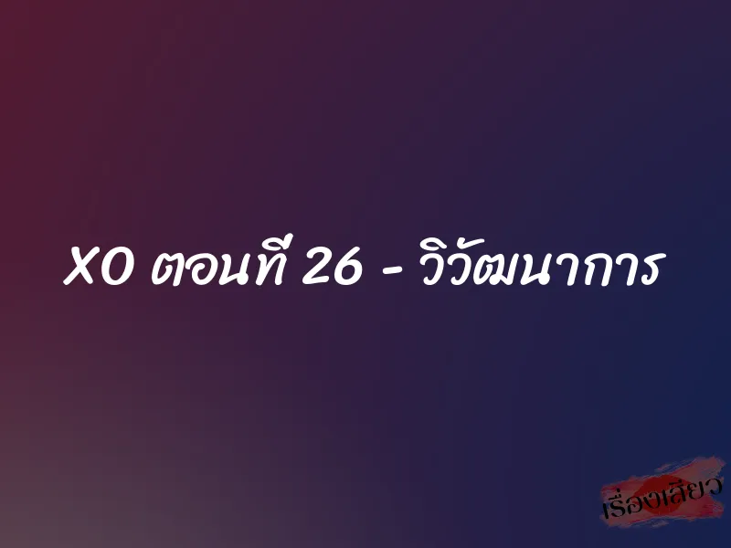XO ตอนที่ 26 – วิวัฒนาการ