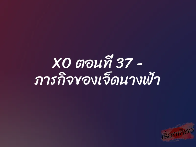 XO ตอนที่ 37 – ภารกิจของเจ็ดนางฟ้า