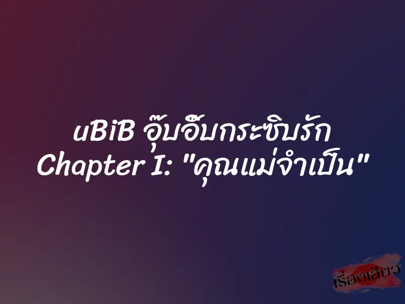 uBiB อุ๊บอิ๊บกระซิบรัก Chapter I: "คุณแม่จำเป็น"