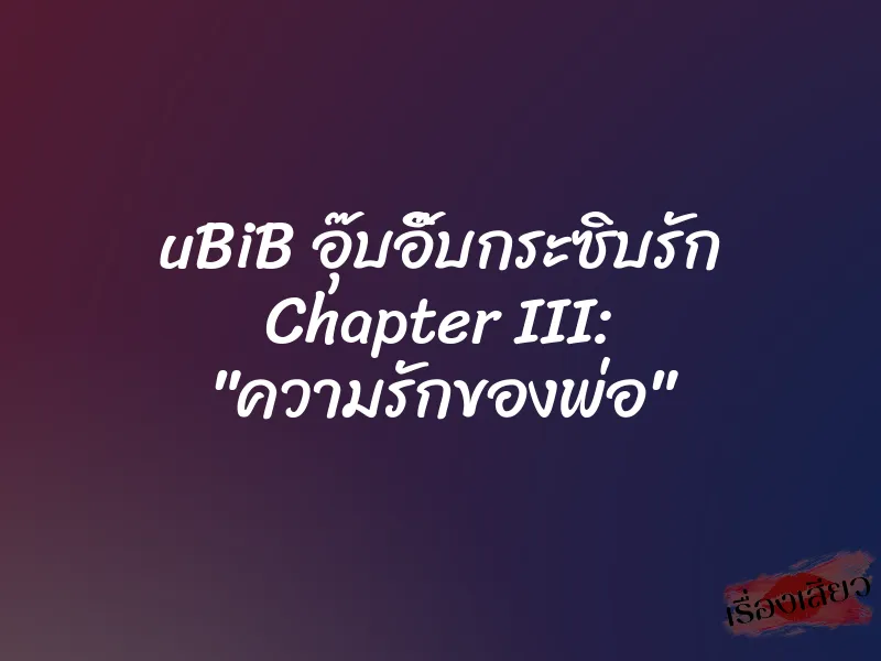 uBiB อุ๊บอิ๊บกระซิบรัก Chapter III: "ความรักของพ่อ"