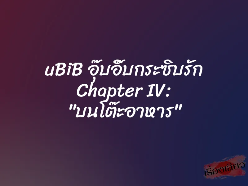 uBiB อุ๊บอิ๊บกระซิบรัก Chapter IV: "บนโต๊ะอาหาร"