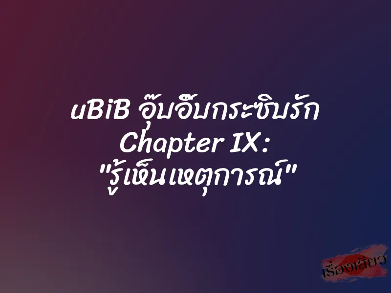 uBiB อุ๊บอิ๊บกระซิบรัก Chapter IX: "รู้เห็นเหตุการณ์"