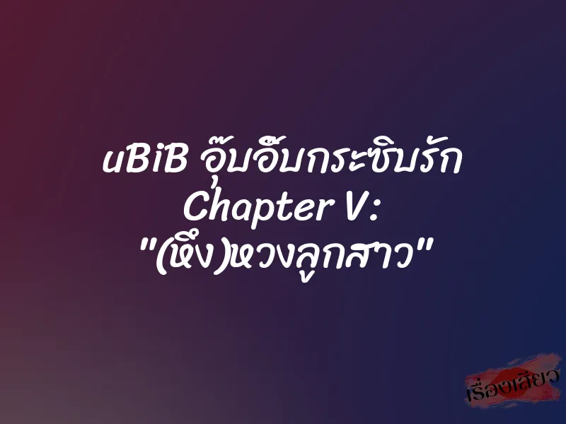 uBiB อุ๊บอิ๊บกระซิบรัก Chapter V: "(หึง)หวงลูกสาว"