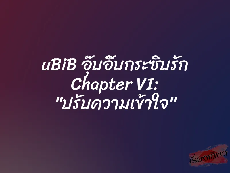 uBiB อุ๊บอิ๊บกระซิบรัก Chapter VI: "ปรับความเข้าใจ"